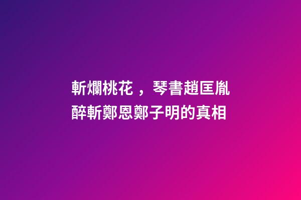 斬爛桃花，琴書趙匡胤醉斬鄭恩鄭子明的真相
